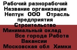 Рабочий-разнорабочий › Название организации ­ Нептун, ООО › Отрасль предприятия ­ Строительство › Минимальный оклад ­ 30 000 - Все города Работа » Вакансии   . Московская обл.,Химки г.